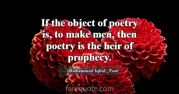 If the object of poetry is, to make men, then poet... -Muhammad Iqbal