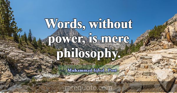 Words, without power, is mere philosophy.... -Muhammad Iqbal