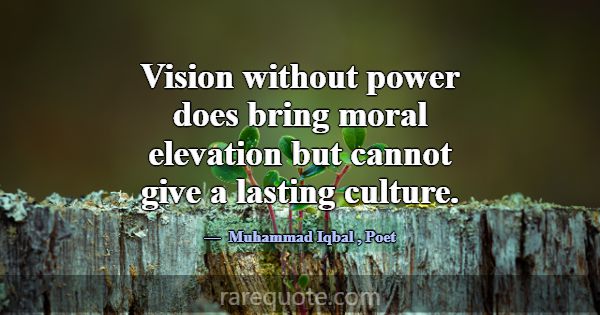 Vision without power does bring moral elevation bu... -Muhammad Iqbal