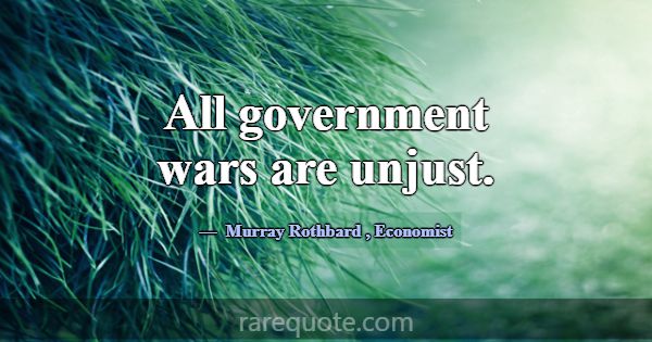 All government wars are unjust.... -Murray Rothbard