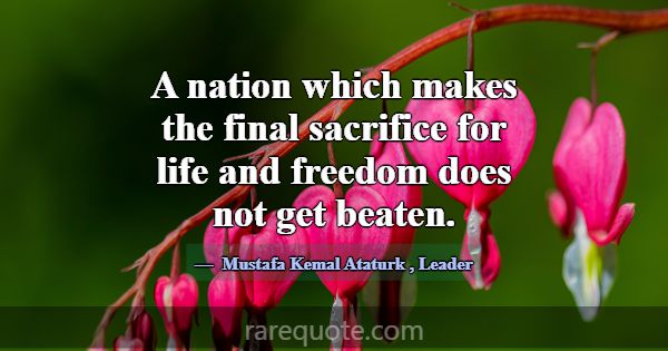 A nation which makes the final sacrifice for life ... -Mustafa Kemal Ataturk