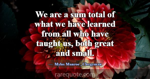 We are a sum total of what we have learned from al... -Myles Munroe