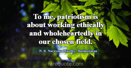 To me, patriotism is about working ethically and w... -N. R. Narayana Murthy