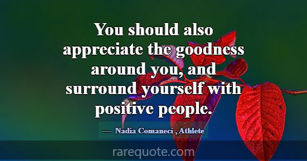 You should also appreciate the goodness around you... -Nadia Comaneci