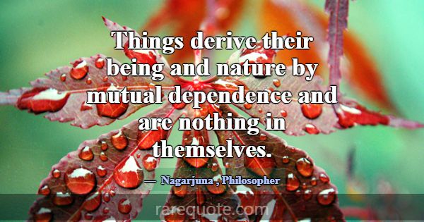 Things derive their being and nature by mutual dep... -Nagarjuna