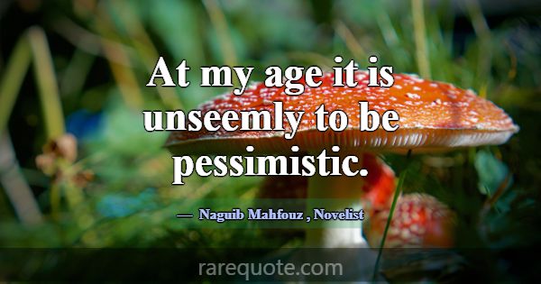 At my age it is unseemly to be pessimistic.... -Naguib Mahfouz