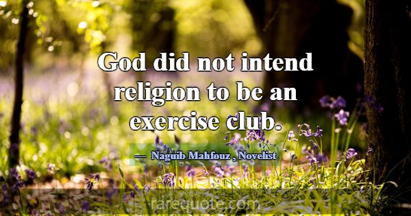 God did not intend religion to be an exercise club... -Naguib Mahfouz