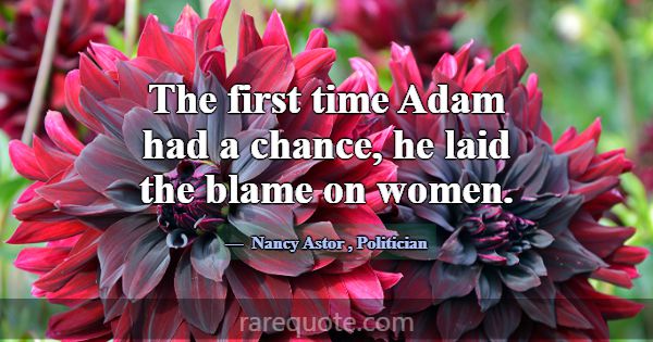 The first time Adam had a chance, he laid the blam... -Nancy Astor