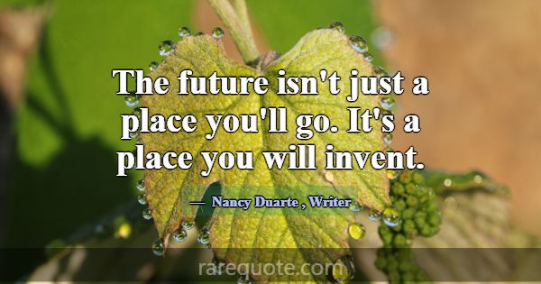 The future isn't just a place you'll go. It's a pl... -Nancy Duarte
