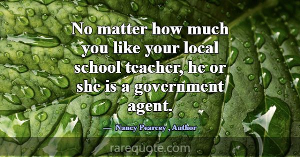 No matter how much you like your local school teac... -Nancy Pearcey