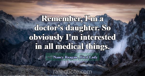Remember, I'm a doctor's daughter. So obviously I'... -Nancy Reagan