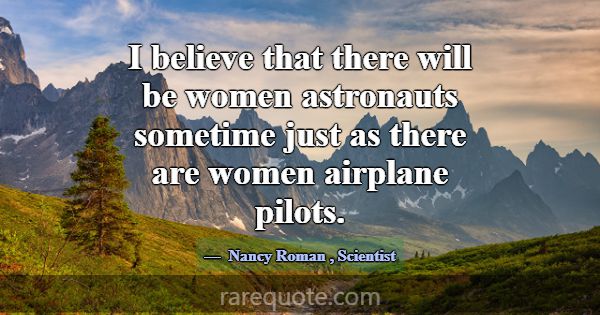 I believe that there will be women astronauts some... -Nancy Roman