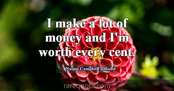 I make a lot of money and I'm worth every cent.... -Naomi Campbell