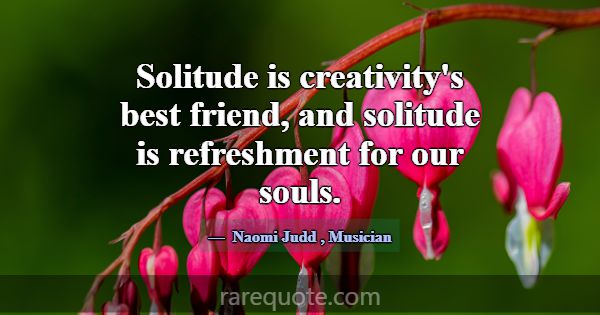 Solitude is creativity's best friend, and solitude... -Naomi Judd