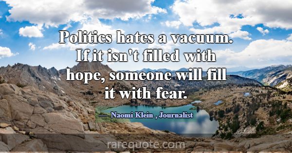 Politics hates a vacuum. If it isn't filled with h... -Naomi Klein