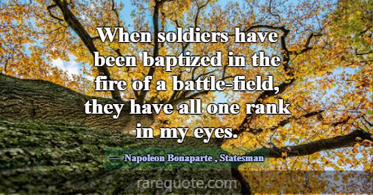 When soldiers have been baptized in the fire of a ... -Napoleon Bonaparte
