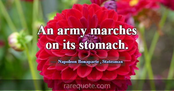 An army marches on its stomach.... -Napoleon Bonaparte