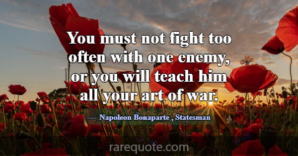 You must not fight too often with one enemy, or yo... -Napoleon Bonaparte