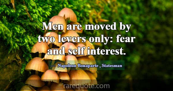 Men are moved by two levers only: fear and self in... -Napoleon Bonaparte
