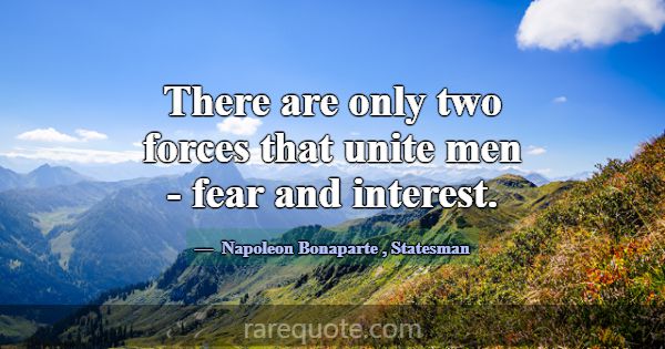 There are only two forces that unite men - fear an... -Napoleon Bonaparte
