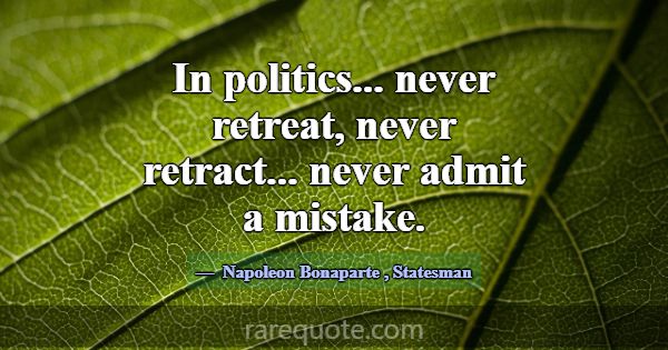 In politics... never retreat, never retract... nev... -Napoleon Bonaparte