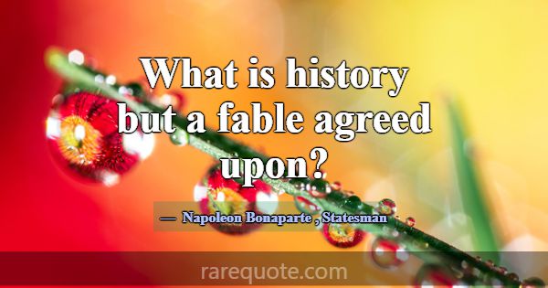 What is history but a fable agreed upon?... -Napoleon Bonaparte