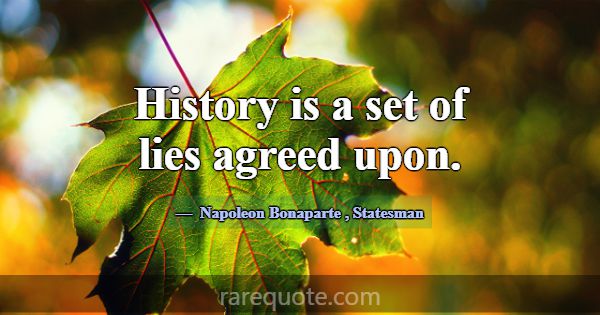 History is a set of lies agreed upon.... -Napoleon Bonaparte