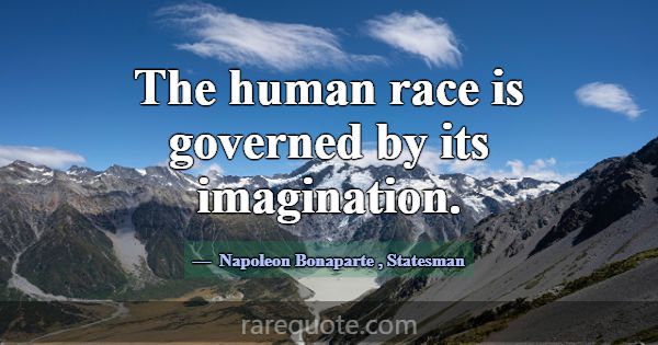 The human race is governed by its imagination.... -Napoleon Bonaparte