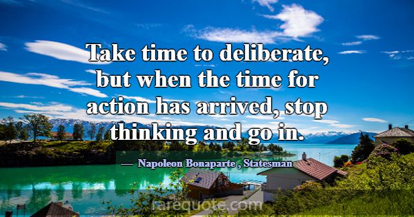 Take time to deliberate, but when the time for act... -Napoleon Bonaparte