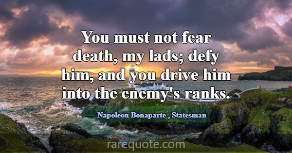 You must not fear death, my lads; defy him, and yo... -Napoleon Bonaparte
