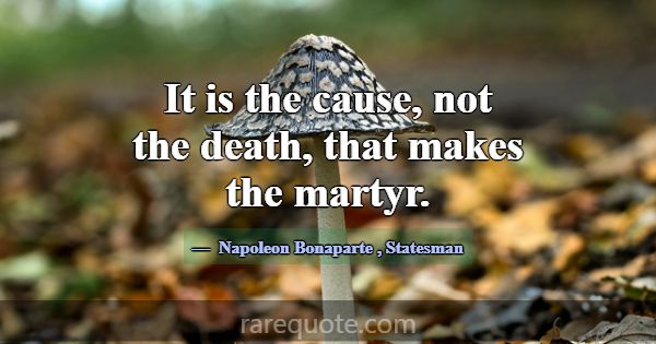 It is the cause, not the death, that makes the mar... -Napoleon Bonaparte