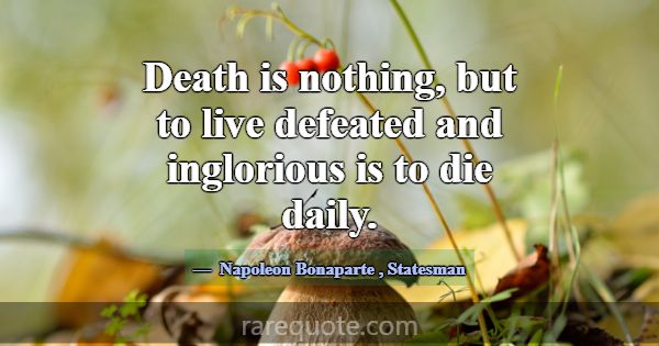 Death is nothing, but to live defeated and inglori... -Napoleon Bonaparte
