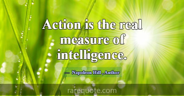 Action is the real measure of intelligence.... -Napoleon Hill