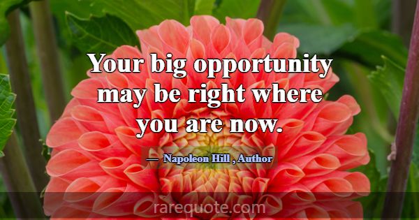 Your big opportunity may be right where you are no... -Napoleon Hill