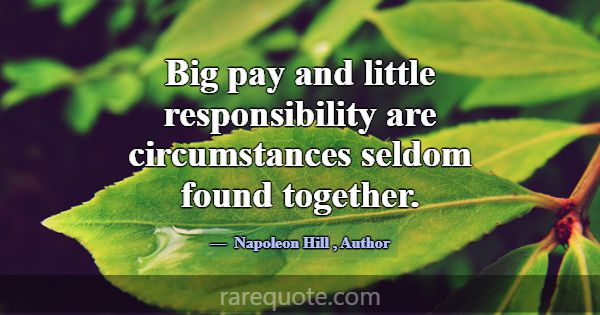 Big pay and little responsibility are circumstance... -Napoleon Hill