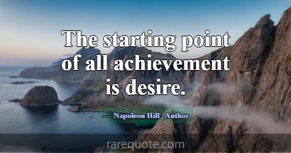 The starting point of all achievement is desire.... -Napoleon Hill