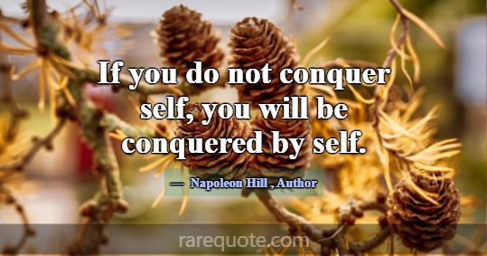 If you do not conquer self, you will be conquered ... -Napoleon Hill