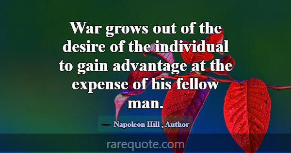 War grows out of the desire of the individual to g... -Napoleon Hill