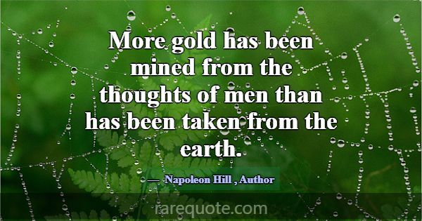 More gold has been mined from the thoughts of men ... -Napoleon Hill