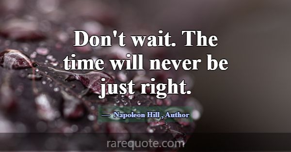 Don't wait. The time will never be just right.... -Napoleon Hill