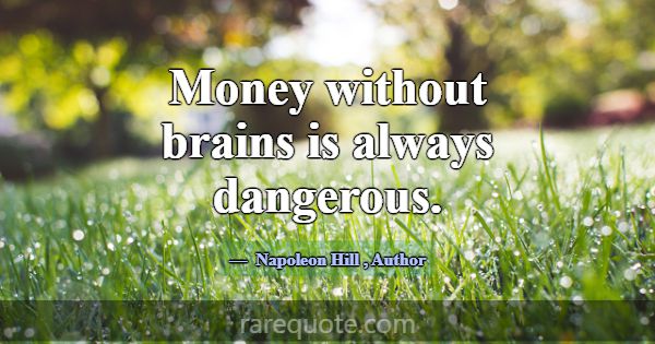 Money without brains is always dangerous.... -Napoleon Hill