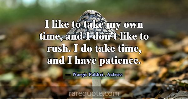 I like to take my own time, and I don't like to ru... -Nargis Fakhri