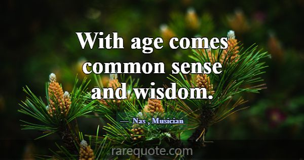 With age comes common sense and wisdom.... -Nas