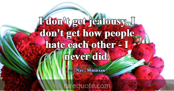 I don't get jealousy, I don't get how people hate ... -Nas