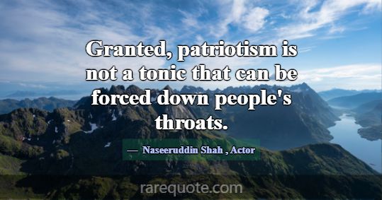 Granted, patriotism is not a tonic that can be for... -Naseeruddin Shah