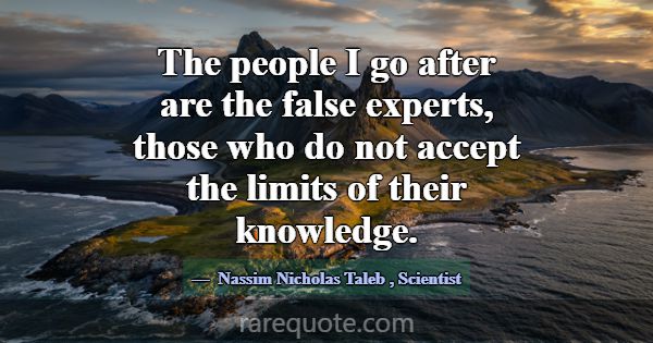 The people I go after are the false experts, those... -Nassim Nicholas Taleb