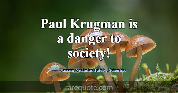Paul Krugman is a danger to society!... -Nassim Nicholas Taleb