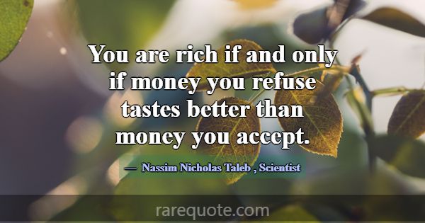 You are rich if and only if money you refuse taste... -Nassim Nicholas Taleb