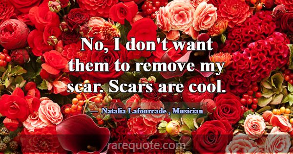 No, I don't want them to remove my scar. Scars are... -Natalia Lafourcade