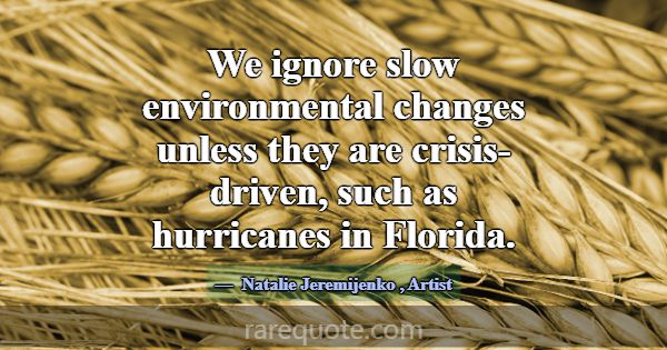 We ignore slow environmental changes unless they a... -Natalie Jeremijenko
